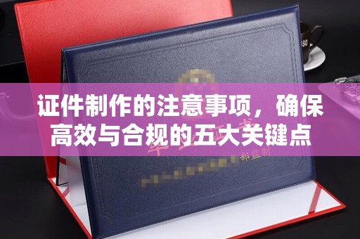 定州证件制作的注意事项，确保高效与合规的五大关键点